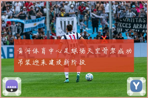 黄河体育中心足球场天空骨架成功吊装迎来建设新阶段