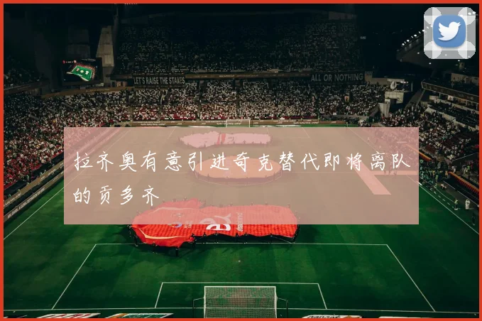 拉齐奥有意引进奇克替代即将离队的贡多齐