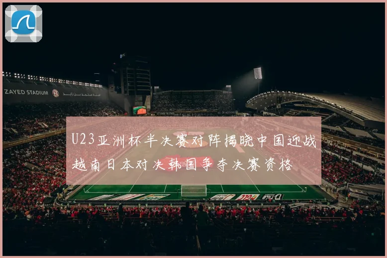 U23亚洲杯半决赛对阵揭晓中国迎战越南日本对决韩国争夺决赛资格