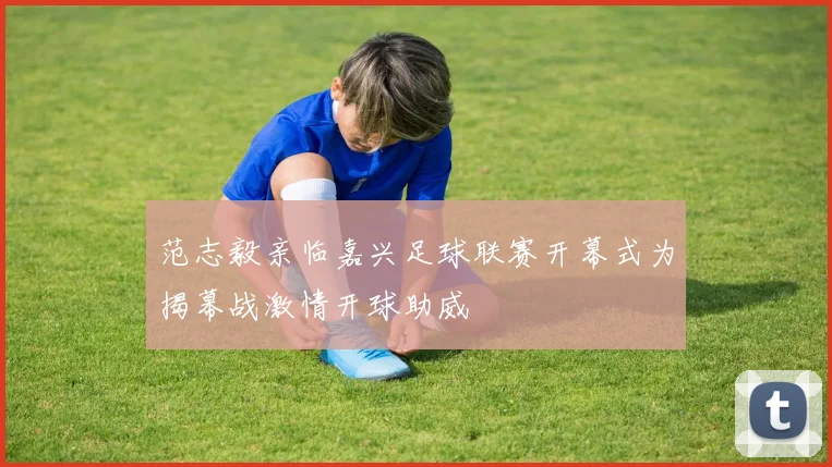 范志毅亲临嘉兴足球联赛开幕式为揭幕战激情开球助威