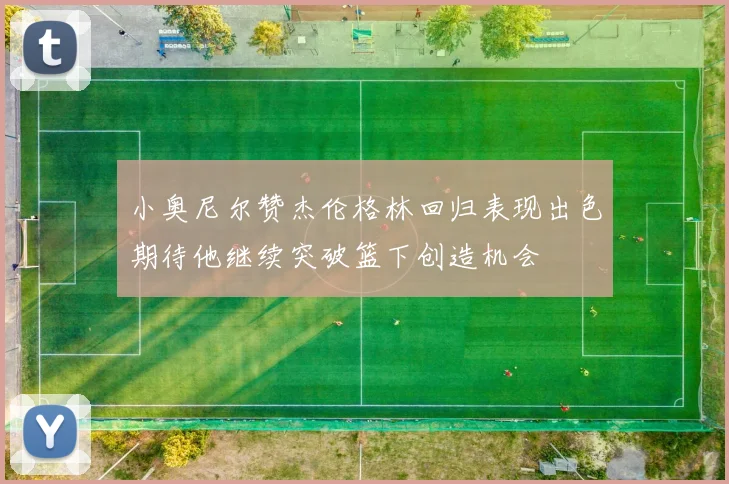 小奥尼尔赞杰伦格林回归表现出色期待他继续突破篮下创造机会