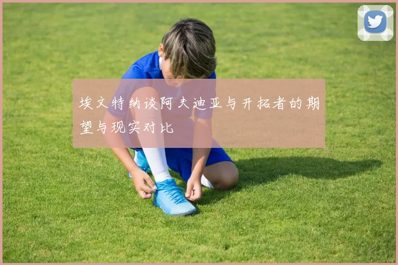 埃文特纳谈阿夫迪亚与开拓者的期望与现实对比