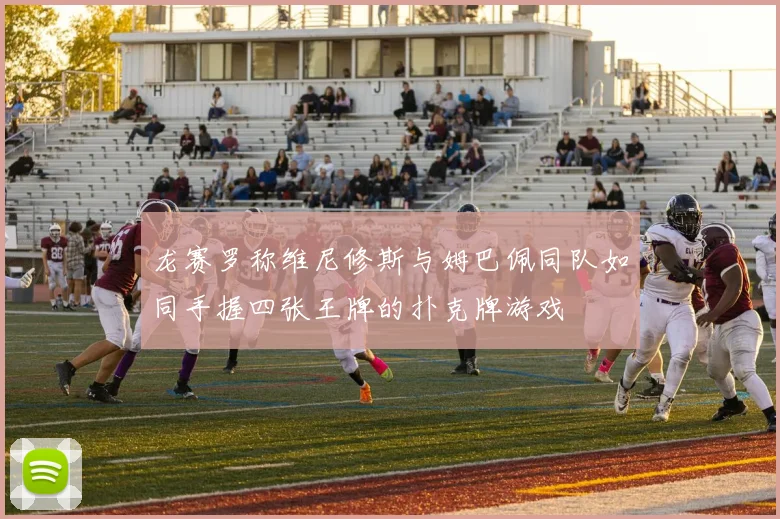 龙赛罗称维尼修斯与姆巴佩同队如同手握四张王牌的扑克牌游戏